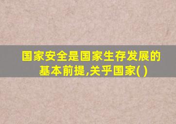 国家安全是国家生存发展的基本前提,关乎国家( )